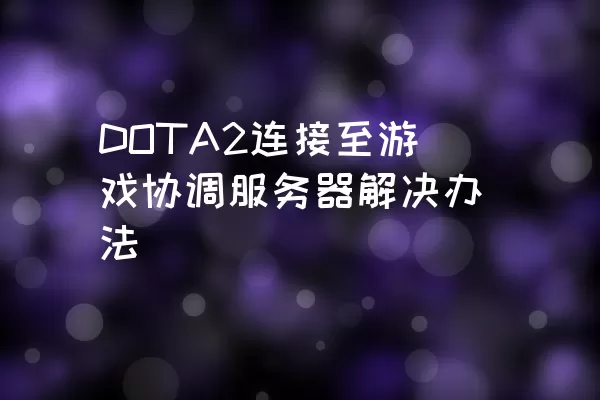 DOTA2连接至游戏协调服务器解决办法